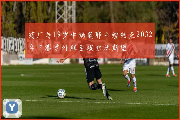 药厂与19岁中场奥耶卡续约至2032年下赛季外租至埃尔沃斯堡