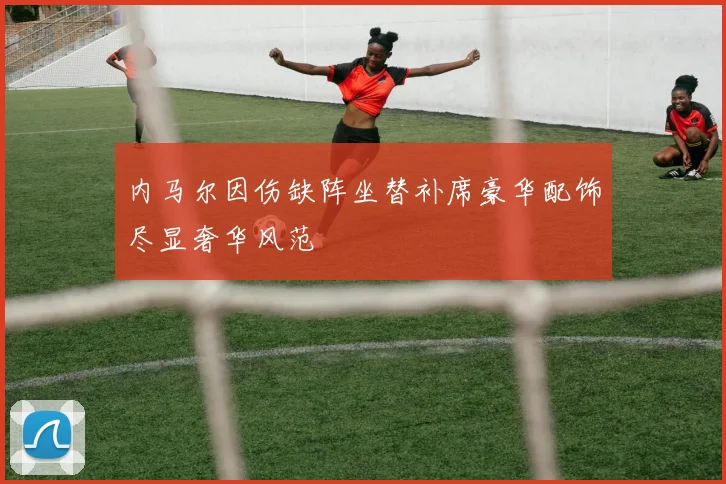 内马尔因伤缺阵坐替补席豪华配饰尽显奢华风范