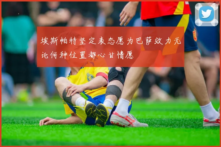 埃斯帕特坚定表态愿为巴萨效力无论何种位置都心甘情愿
