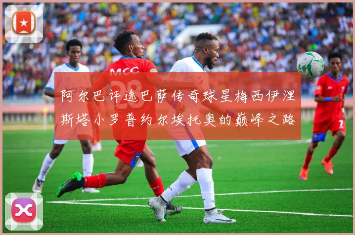 阿尔巴评选巴萨传奇球星梅西伊涅斯塔小罗普约尔埃托奥的巅峰之路
