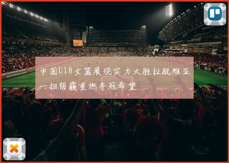 中国U18女篮展现实力大胜拉脱维亚一扫阴霾重燃夺冠希望