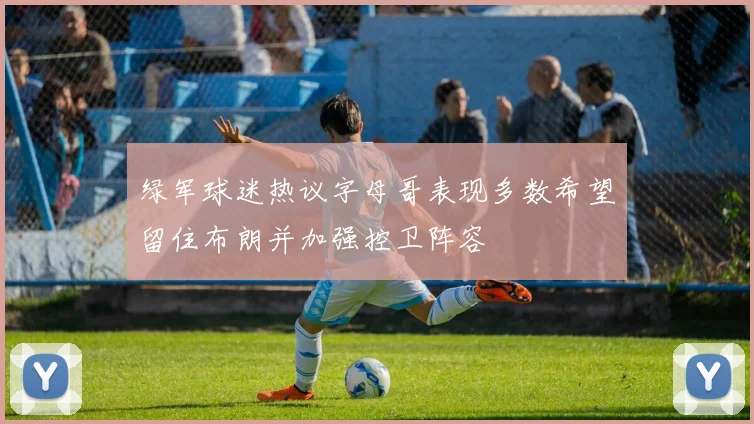 绿军球迷热议字母哥表现多数希望留住布朗并加强控卫阵容