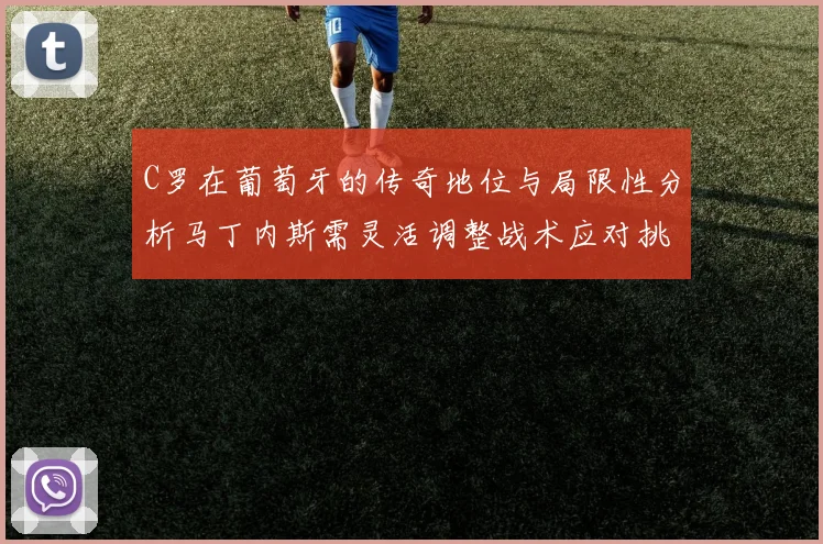 C罗在葡萄牙的传奇地位与局限性分析马丁内斯需灵活调整战术应对挑战