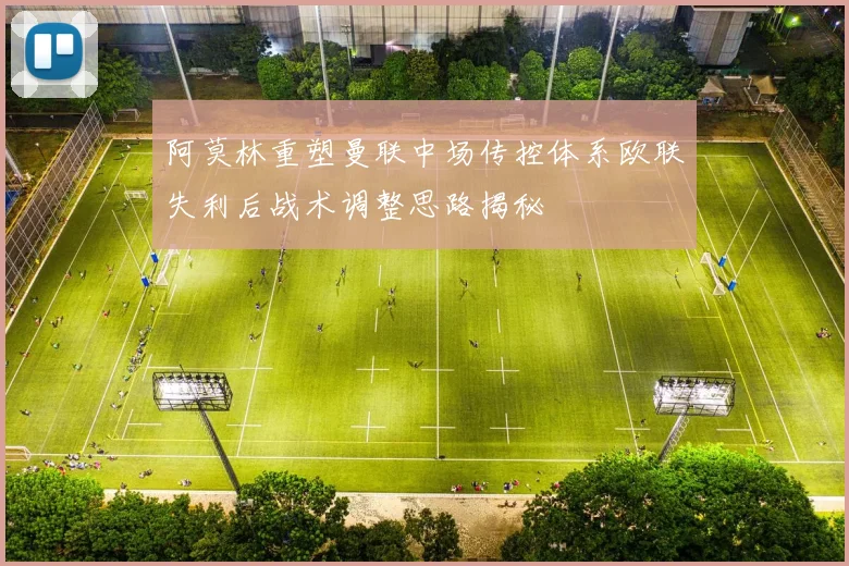 阿莫林重塑曼联中场传控体系欧联失利后战术调整思路揭秘