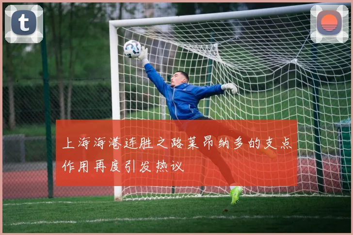 上海海港连胜之路莱昂纳多的支点作用再度引发热议