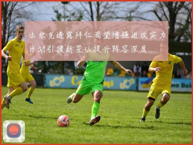 法尔克透露拜仁渴望增强进攻实力计划引援新星以提升阵容深度