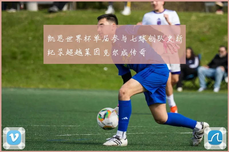 凯恩世界杯单届参与七球创队史新纪录超越莱因克尔成传奇