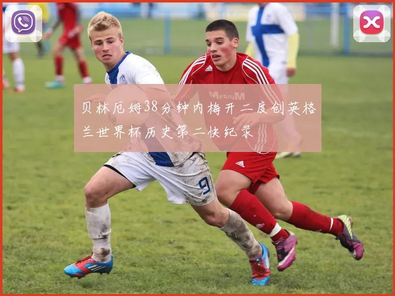 贝林厄姆38分钟内梅开二度创英格兰世界杯历史第二快纪录