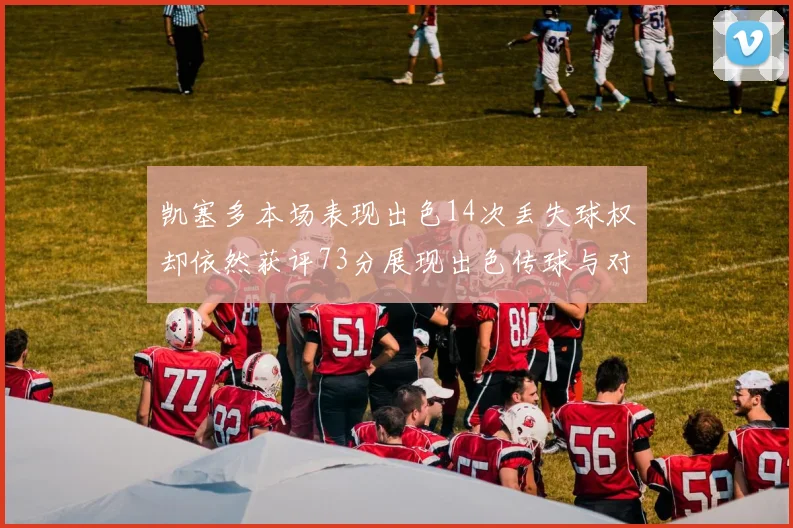 凯塞多本场表现出色14次丢失球权却依然获评73分展现出色传球与对抗能力
