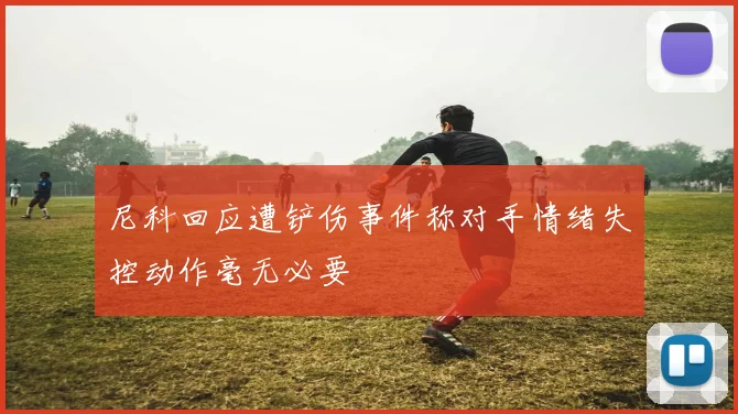 尼科回应遭铲伤事件称对手情绪失控动作毫无必要