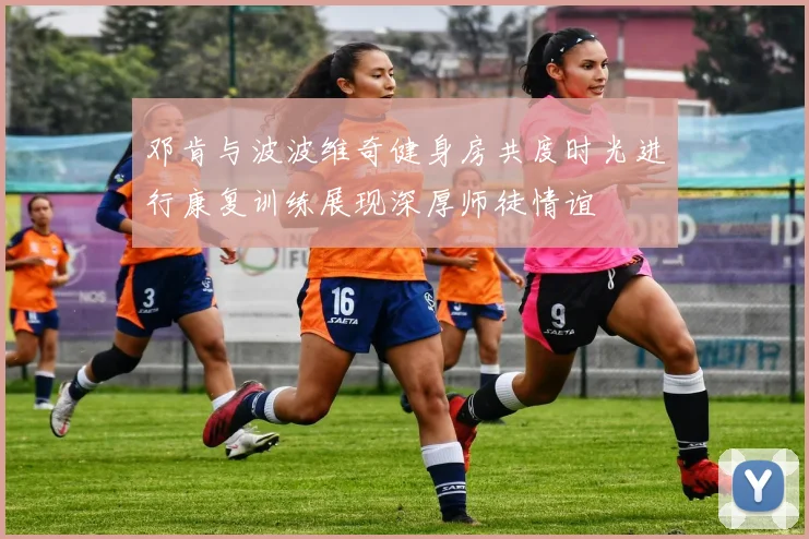 邓肯与波波维奇健身房共度时光进行康复训练展现深厚师徒情谊