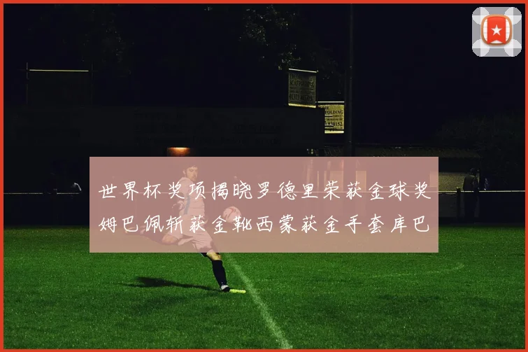 世界杯奖项揭晓罗德里荣获金球奖姆巴佩斩获金靴西蒙获金手套库巴西新秀崭露头角