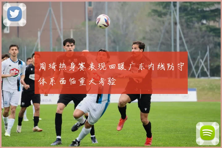 周琦热身赛表现回暖广东内线防守体系面临重大考验