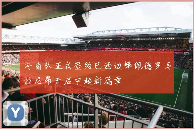河南队正式签约巴西边锋佩德罗马拉尼昂开启中超新篇章