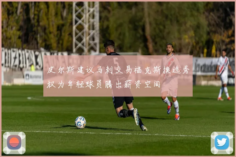 皮尔斯建议马刺交易福克斯换选秀权为年轻球员腾出薪资空间