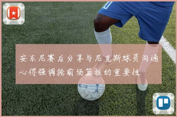 安东尼赛后分享与尼克斯球员沟通心得强调抢前场篮板的重要性