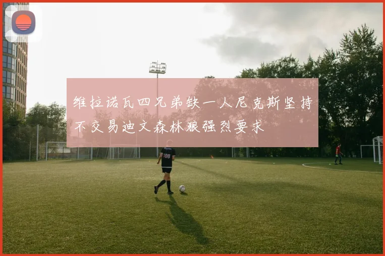 维拉诺瓦四兄弟缺一人尼克斯坚持不交易迪文森林狼强烈要求