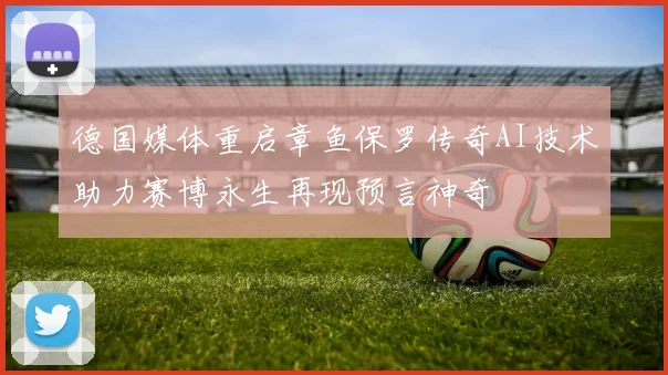 德国媒体重启章鱼保罗传奇AI技术助力赛博永生再现预言神奇