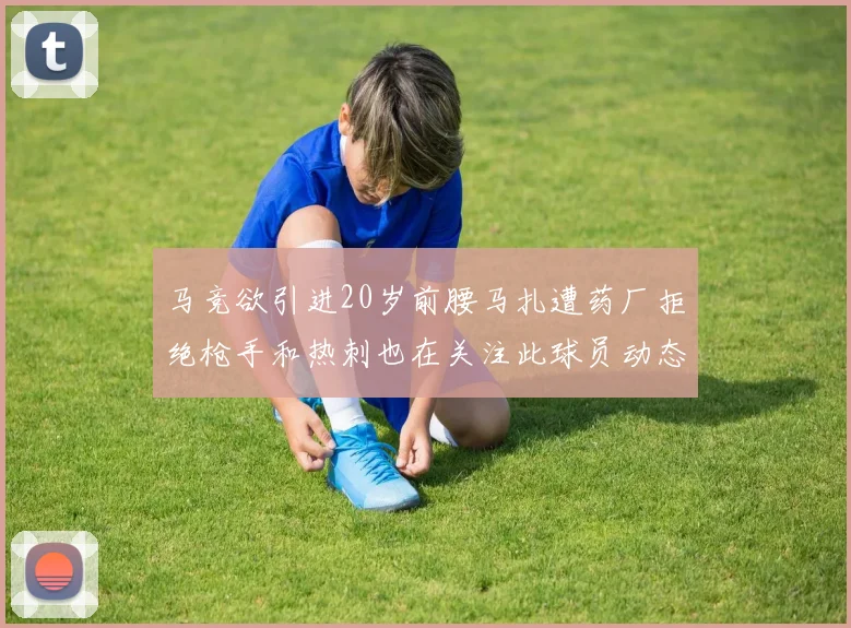 马竞欲引进20岁前腰马扎遭药厂拒绝枪手和热刺也在关注此球员动态