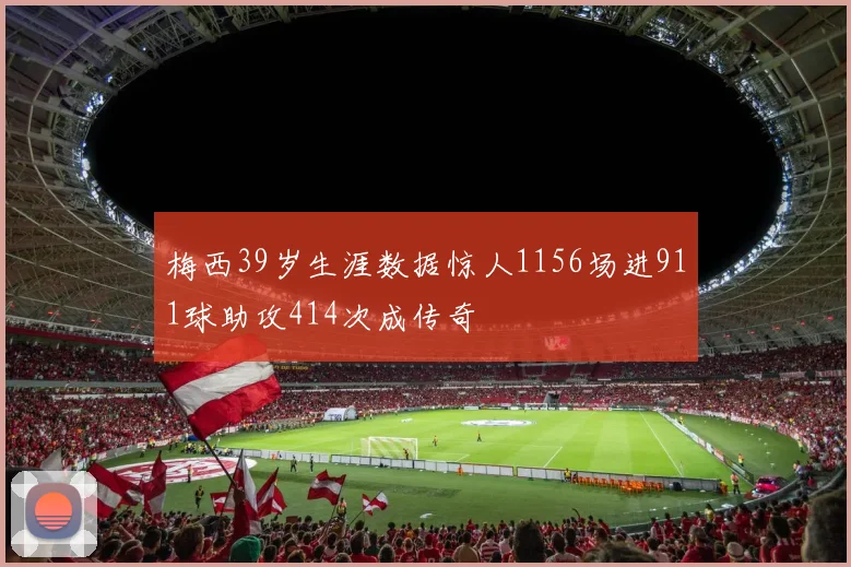 梅西39岁生涯数据惊人1156场进911球助攻414次成传奇
