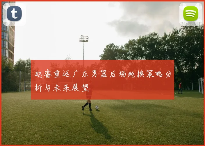 赵睿重返广东男篮后场轮换策略分析与未来展望