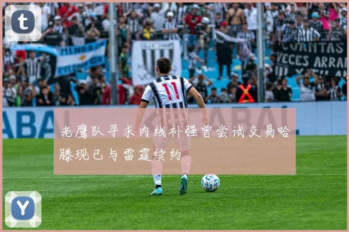 老鹰队寻求内线补强曾尝试交易哈滕现已与雷霆续约