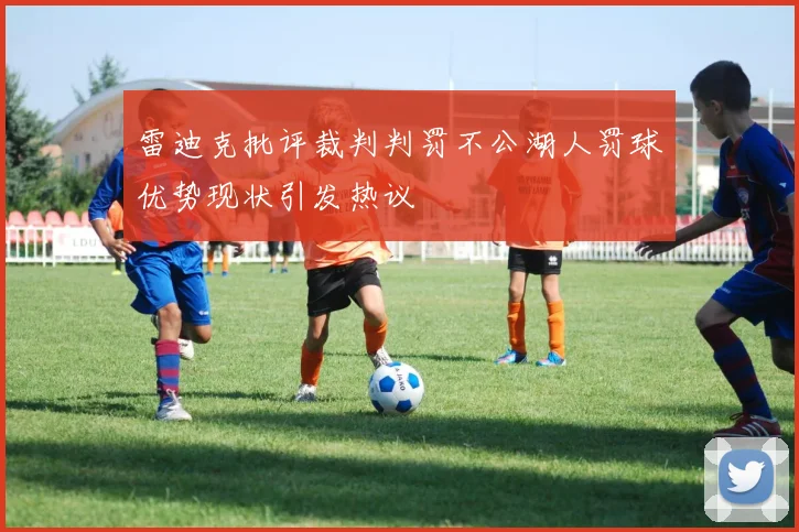 雷迪克批评裁判判罚不公湖人罚球优势现状引发热议