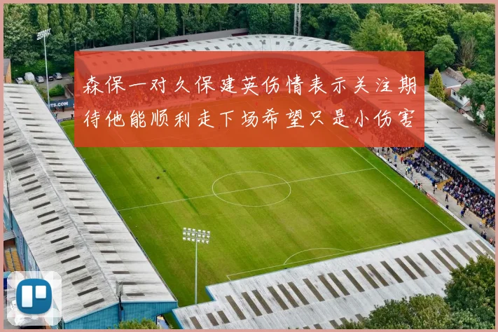 森保一对久保建英伤情表示关注期待他能顺利走下场希望只是小伤害